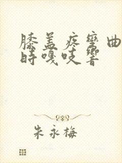 膝盖疼弯曲伸直时嘎吱响