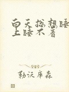 白天总想睡觉晚上睡不着