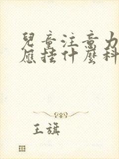 儿童注意力缺陷应挂什么科