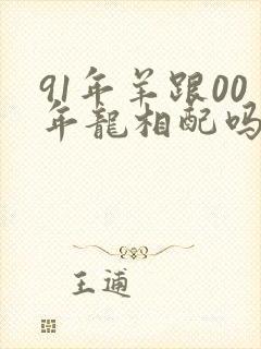 91年羊跟00年龙相配吗