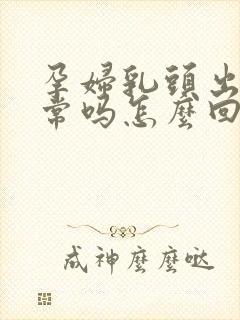 孕妇乳头出水正常吗怎么回事