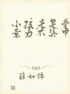 小孩老是爱动注意力不集中怎么办