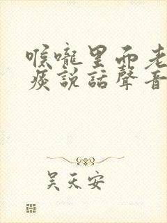 喉咙里面老是有痰说话声音嘶哑怎么回事