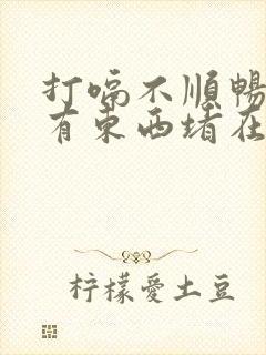 打嗝不顺畅感觉有东西堵在胸口