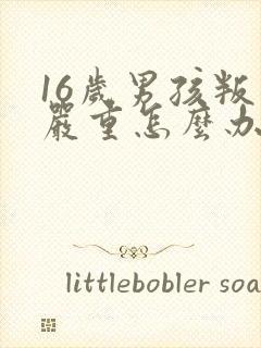 16岁男孩叛逆严重怎么办