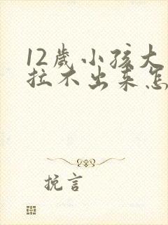 12岁小孩大便拉不出来怎么办快速方法