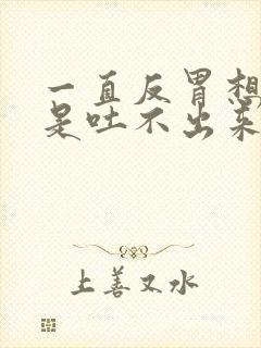 一直反胃想吐但是吐不出来怎么回事