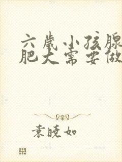 六岁小孩腺样体肥大需要做手术吗