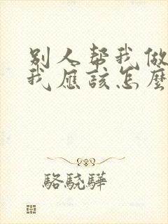 别人帮我做事情我应该怎么说感谢的话