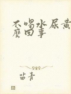 不喝水尿黄是怎么回事