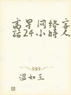 高星网络客服电话24小时人工服务热线