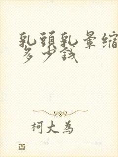 乳头乳晕缩小术多少钱