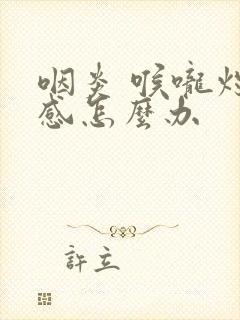 咽炎 喉咙灼烧感怎么办