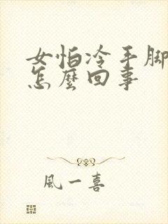 女怕冷手脚冰凉怎么回事