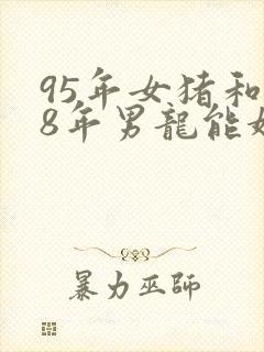 95年女猪和88年男龙能婚配吗