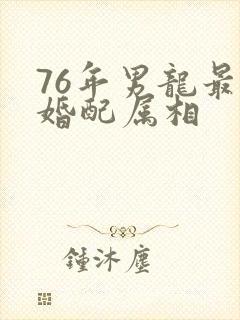 76年男龙最佳婚配属相