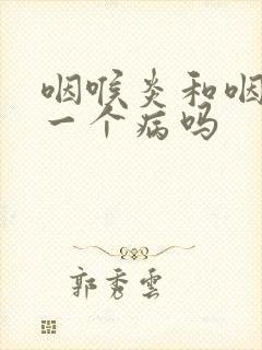 咽喉炎和咽炎是一个病吗