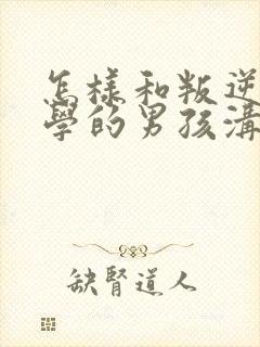 怎样和叛逆期厌学的男孩沟通