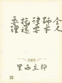 委托律师全权代理还要本人出庭吗