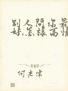 别人问你最近可好,怎样高情商回复