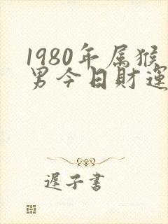 1980年属猴男今日财运如何