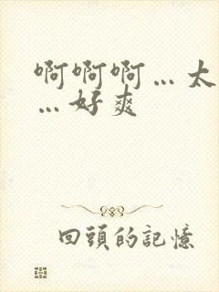 啊啊啊…太大了…好爽