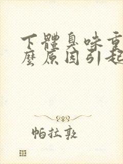 下体臭味重是什么原因引起的