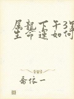 属龙下午3点出生命运如何