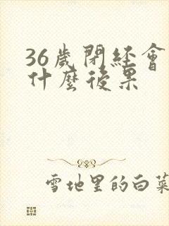 36岁闭经会有什么后果