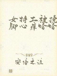 女特工被挠痒挠脚心痒哈哈大笑的是哪场