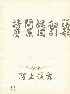 请问腿抽筋是什么原因引起的