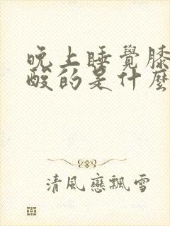 晚上睡觉膝盖酸酸的是什么原因