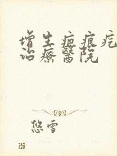 增生疤痕疙瘩的治疗医院