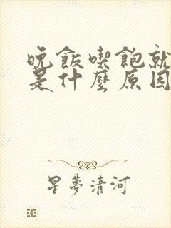 晚饭吃饱就犯困是什么原因