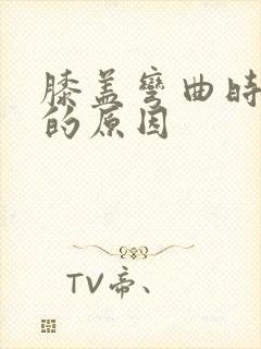 膝盖弯曲时疼痛的原因