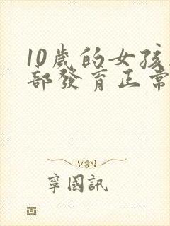 10岁的女孩胸部发育正常吗