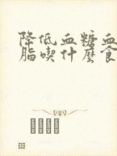 降低血糖血脂血脂吃什么食物好封面