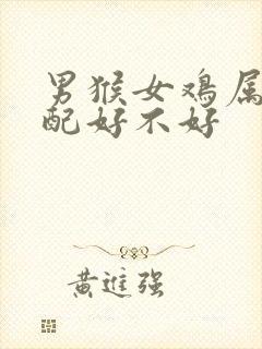 男猴女鸡属相婚配好不好