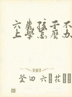 六岁孩子不愿意上学怎么办怎么引导