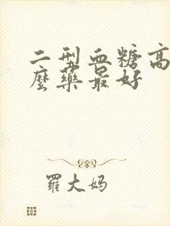 二型血糖高吃什么药最好