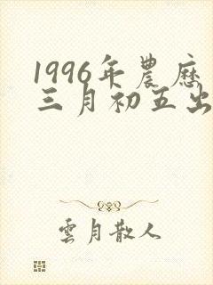 1996年农历三月初五出生的命好吗