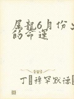 属龙6月份出生的命运