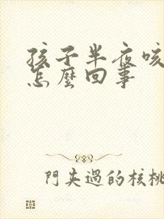 孩子半夜咳嗽是怎么回事