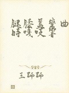 腿膝盖弯曲伸直时嘎吱响