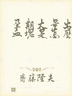 孕期大量出血有血块是怎么了