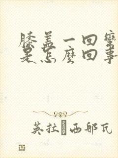 膝盖一回弯就疼是怎么回事