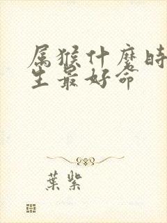 属猴什么时辰出生最好命