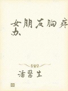 女朋友胸疼怎么办