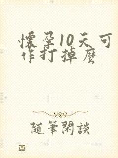 怀孕10天可以作打掉么