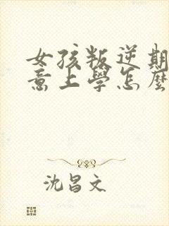 女孩叛逆期不愿意上学怎么办